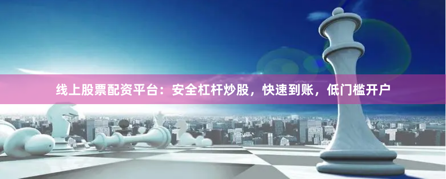 线上股票配资平台：安全杠杆炒股，快速到账，低门槛开户